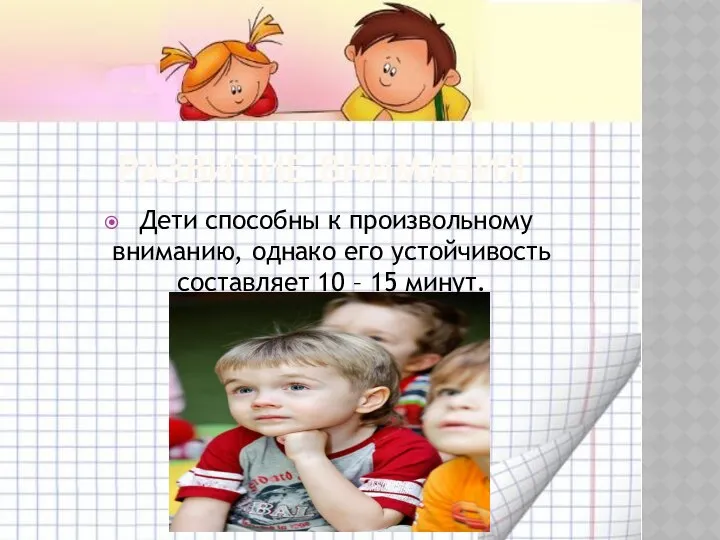 Развитие внимания Дети способны к произвольному вниманию, однако его устойчивость составляет 10 – 15 минут.