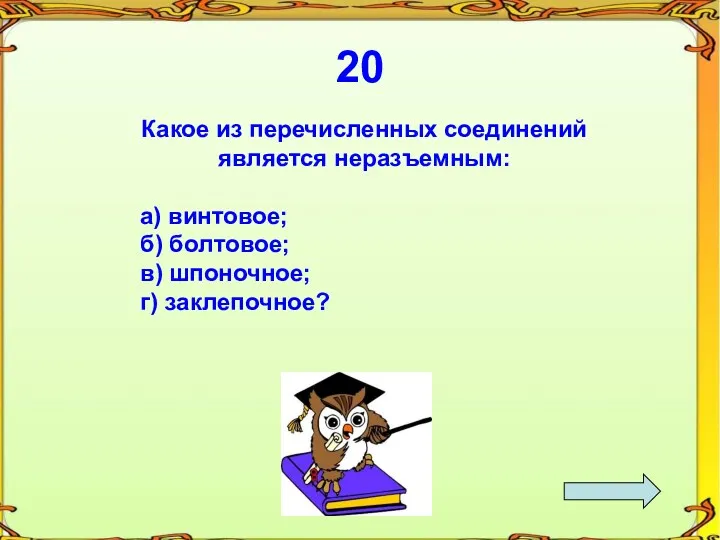 20 Какое из перечисленных соединений является неразъемным: а) винтовое; б) болтовое; в) шпоночное; г) заклепочное?