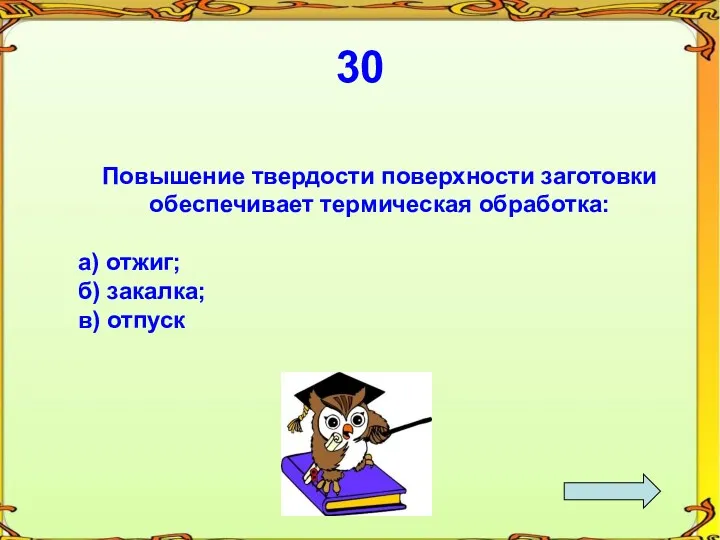 30 Повышение твердости поверхности заготовки обеспечивает термическая обработка: а) отжиг; б) закалка; в) отпуск