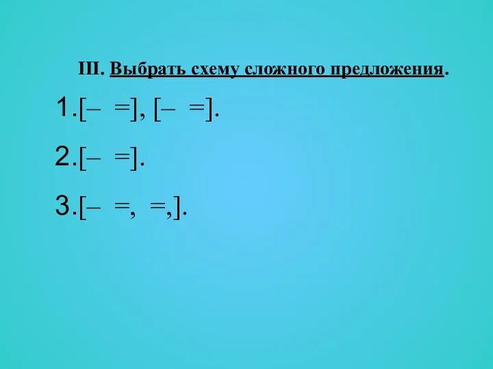 III. Выбрать схему сложного предложения. [– =], [– =]. [– =]. [– =, =,].