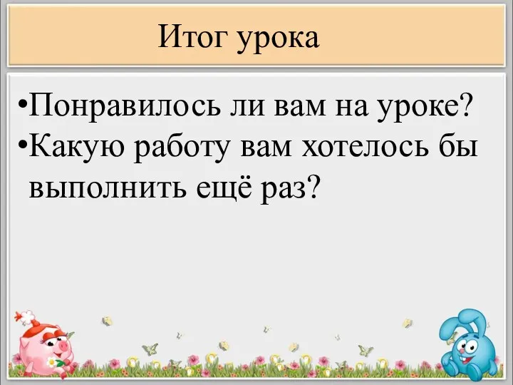 Итог урока Понравилось ли вам на уроке? Какую работу вам хотелось бы выполнить ещё раз?