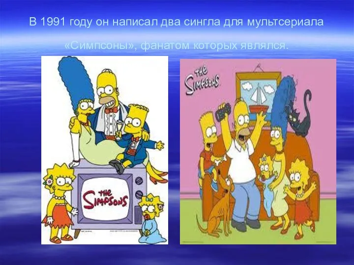 В 1991 году он написал два сингла для мультсериала «Симпсоны», фанатом которых являлся.