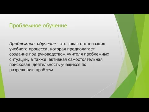 Проблемное обучение Проблемное обучение – это такая организация учебного процесса, которая предполагает создание