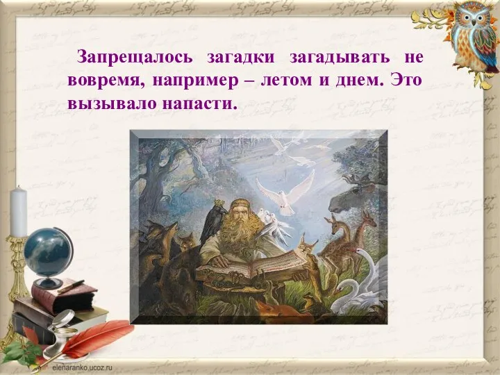 Запрещалось загадки загадывать не вовремя, например – летом и днем. Это вызывало напасти.