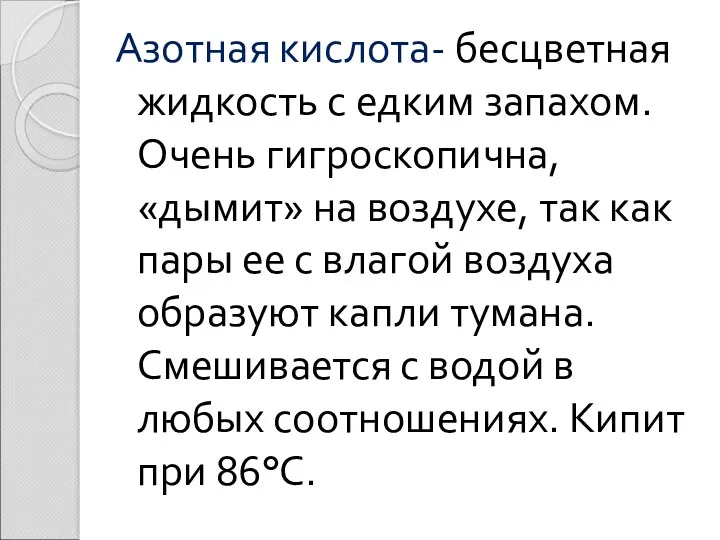 Азотная кислота- бесцветная жидкость с едким запахом. Очень гигроскопична, «дымит» на воздухе, так