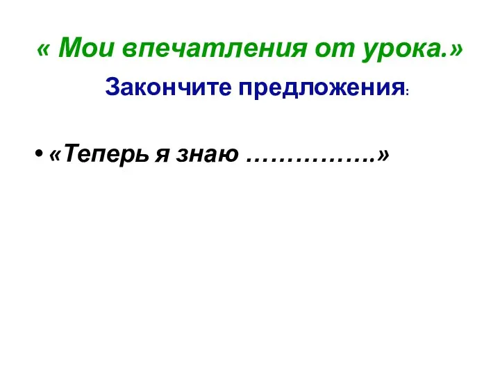 « Мои впечатления от урока.» Закончите предложения: «Теперь я знаю …………….»