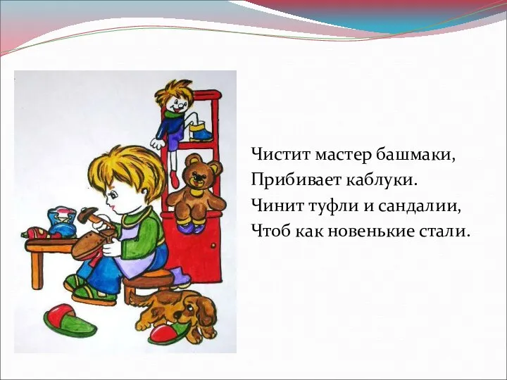 Чистит мастер башмаки, Прибивает каблуки. Чинит туфли и сандалии, Чтоб как новенькие стали.