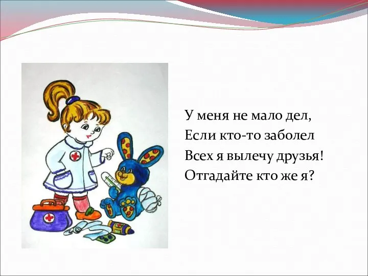 У меня не мало дел, Если кто-то заболел Всех я вылечу друзья! Отгадайте кто же я?