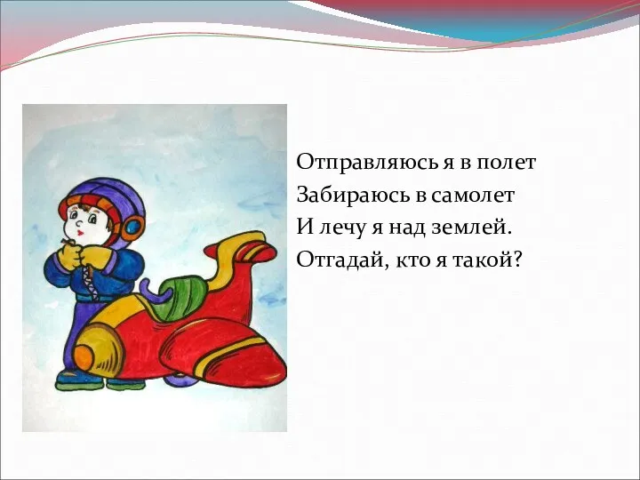 Отправляюсь я в полет Забираюсь в самолет И лечу я над землей. Отгадай, кто я такой?