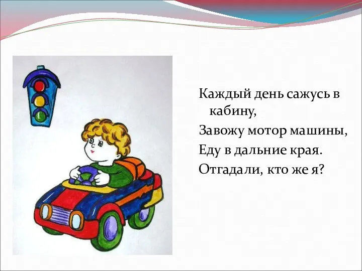 Каждый день сажусь в кабину, Завожу мотор машины, Еду в дальние края. Отгадали, кто же я?