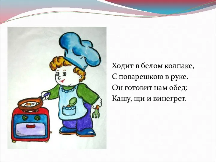 Ходит в белом колпаке, С поварешкою в руке. Он готовит нам обед: Кашу, щи и винегрет.