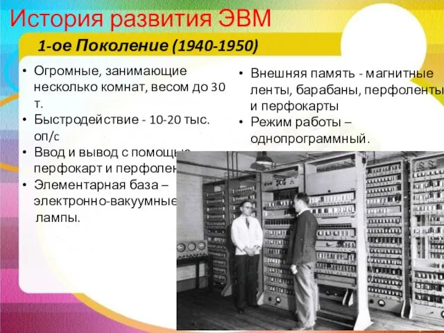 История развития ЭВМ 1-ое Поколение (1940-1950) Огромные, занимающие несколько комнат, весом до 30