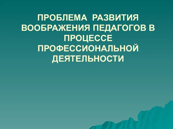 ПРОБЛЕМА РАЗВИТИЯ ВООБРАЖЕНИЯ ПЕДАГОГОВ В ПРОЦЕССЕ ПРОФЕССИОНАЛЬНОЙ ДЕЯТЕЛЬНОСТИ