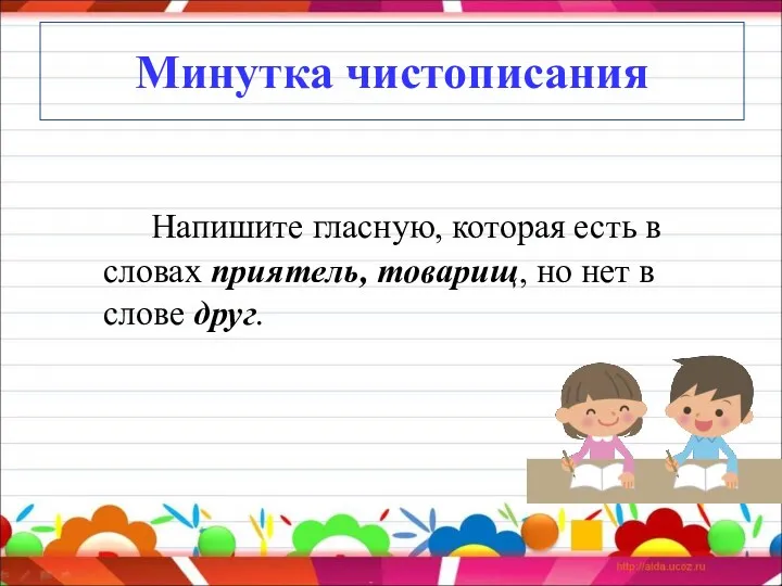 Минутка чистописания Напишите гласную, которая есть в словах приятель, товарищ, но нет в слове друг.