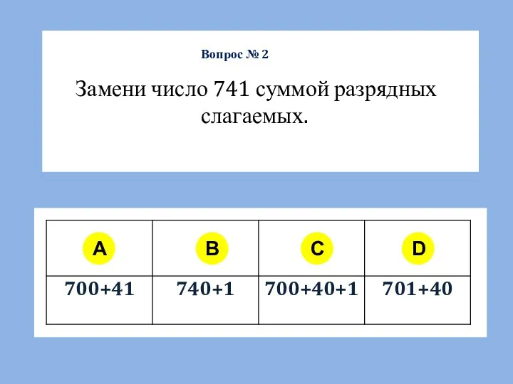 A B C D Замени число 741 суммой разрядных слагаемых. Вопрос № 2