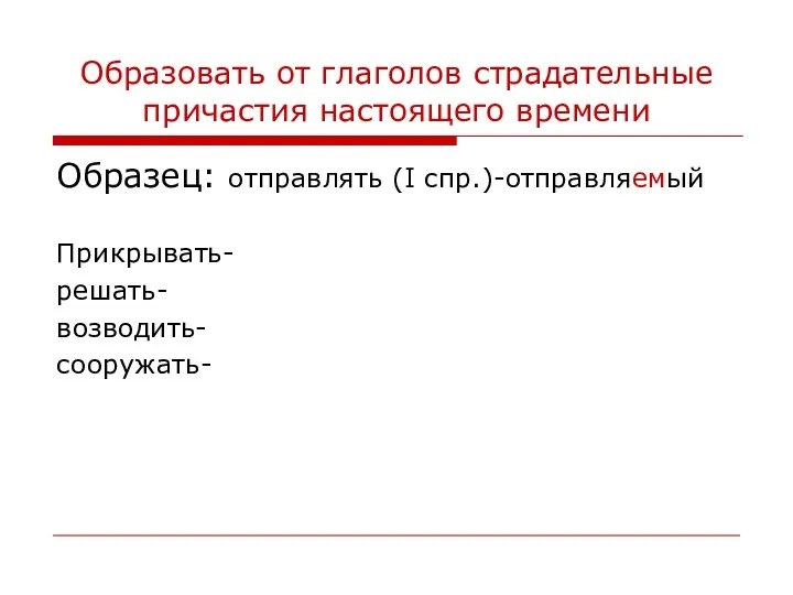 Образовать от глаголов страдательные причастия настоящего времени Образец: отправлять (I спр.)-отправляемый Прикрывать- решать- возводить- сооружать-