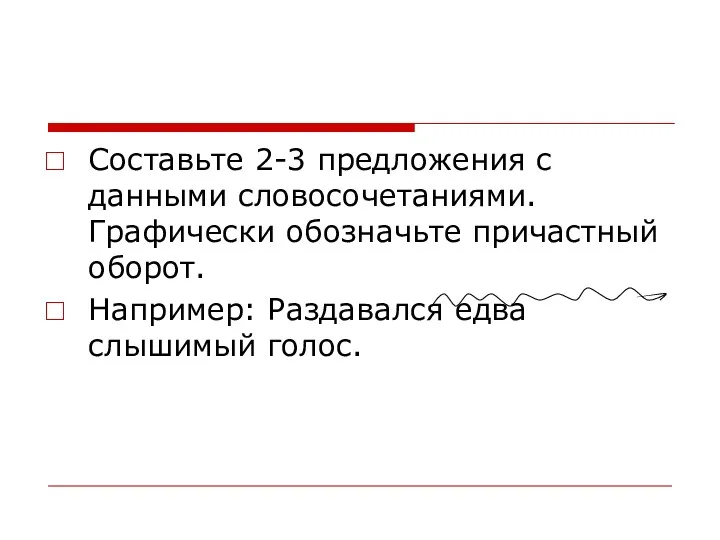 Составьте 2-3 предложения с данными словосочетаниями. Графически обозначьте причастный оборот. Например: Раздавался едва слышимый голос.