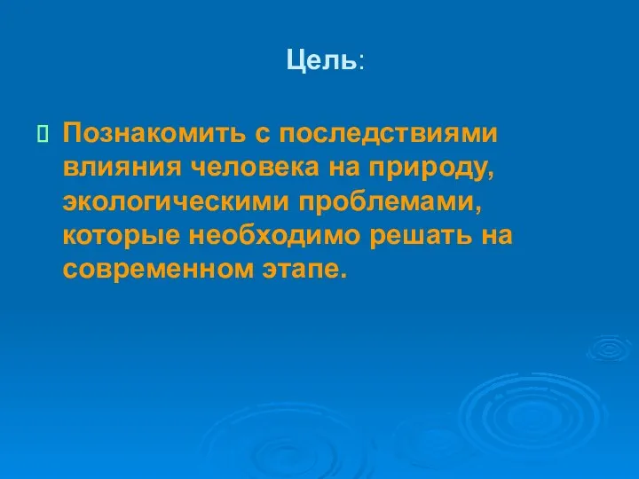 Цель: Познакомить с последствиями влияния человека на природу, экологическими проблемами, которые необходимо решать на современном этапе.