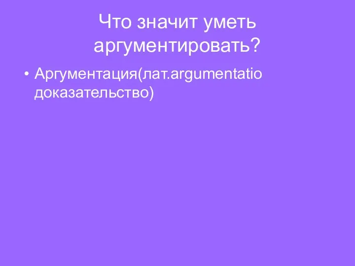 Что значит уметь аргументировать? Аргументация(лат.argumentatio доказательство)