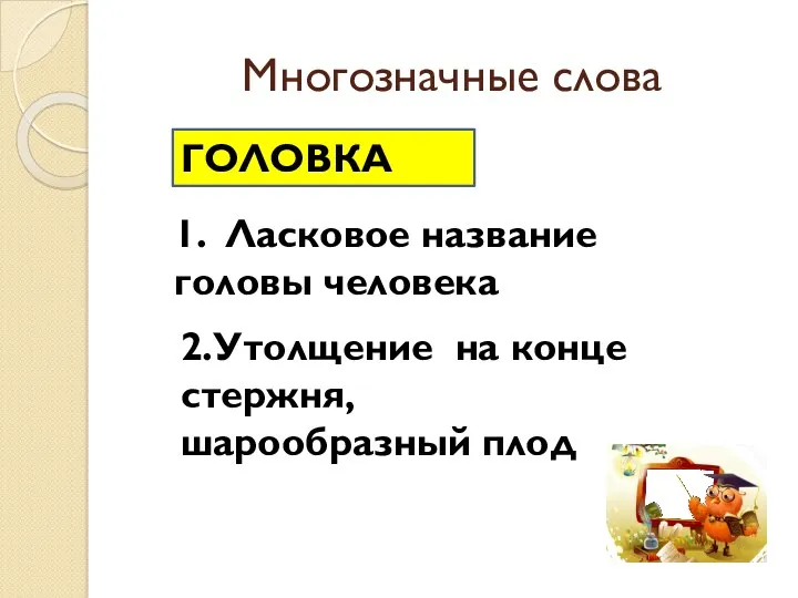 Многозначные слова ГОЛОВКА 1. Ласковое название головы человека 2.Утолщение на конце стержня, шарообразный плод