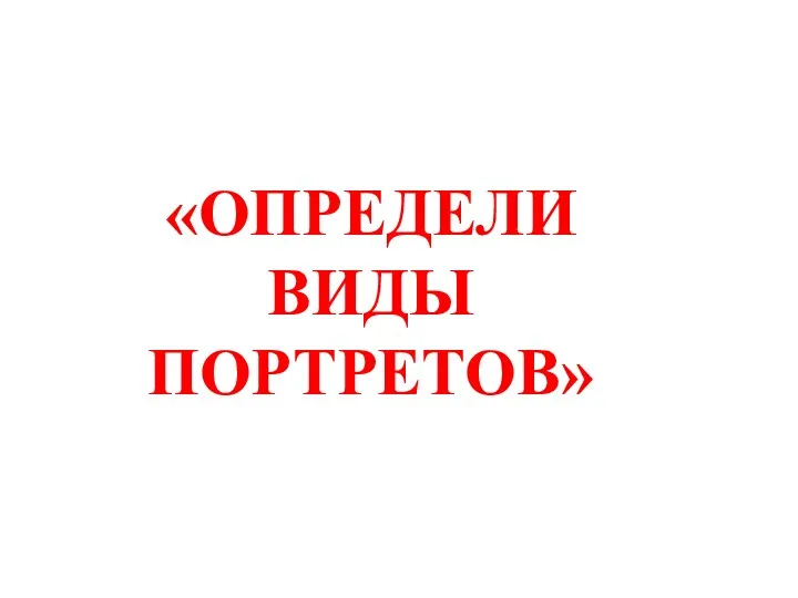 «ОПРЕДЕЛИ ВИДЫ ПОРТРЕТОВ»