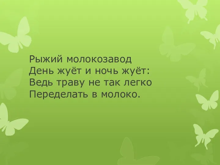 Рыжий молокозавод День жуёт и ночь жуёт: Ведь траву не так легко Переделать в молоко.