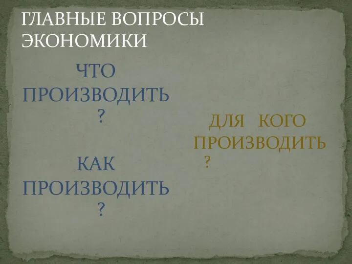 ГЛАВНЫЕ ВОПРОСЫ ЭКОНОМИКИ ЧТО ПРОИЗВОДИТЬ ? КАК ПРОИЗВОДИТЬ? ДЛЯ КОГО ПРОИЗВОДИТЬ ?