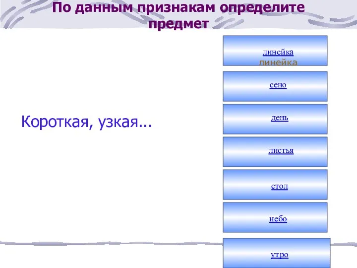 По данным признакам определите предмет Короткая, узкая... линейка линейка сено день листья стол небо утро