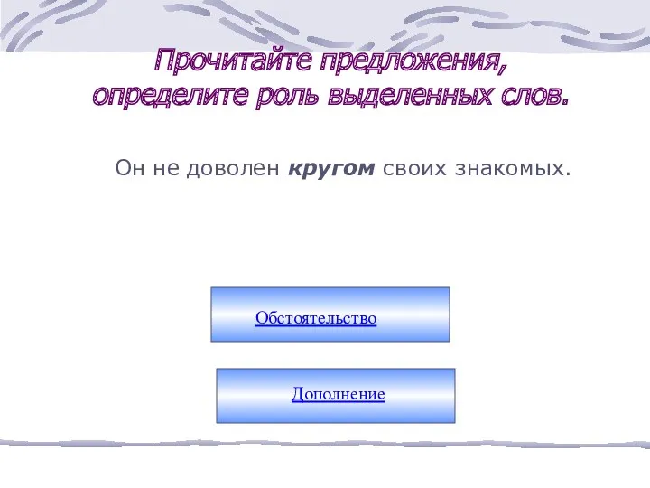 Он не доволен кругом своих знакомых. Прочитайте предложения, определите роль выделенных слов. Обстоятельство Дополнение