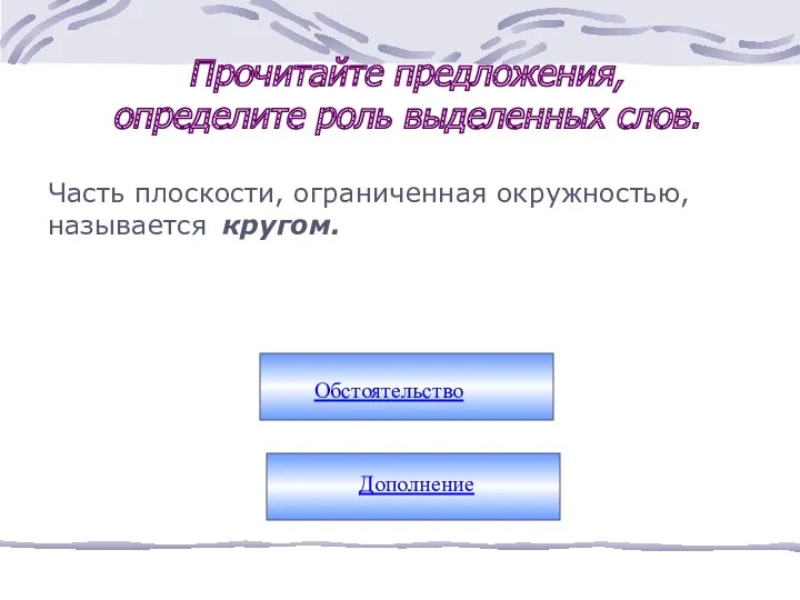 Часть плоскости, ограниченная окружностью, называется кругом. Прочитайте предложения, определите роль выделенных слов. Обстоятельство Дополнение