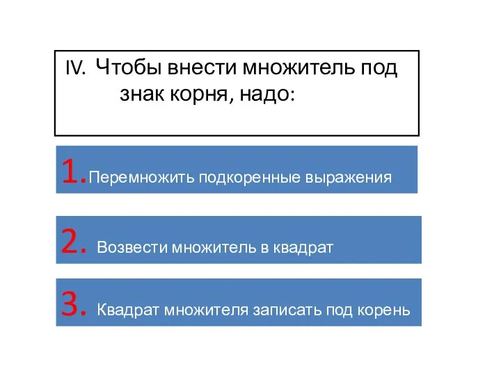 IV. Чтобы внести множитель под знак корня, надо: 1.Перемножить подкоренные выражения 2. Возвести