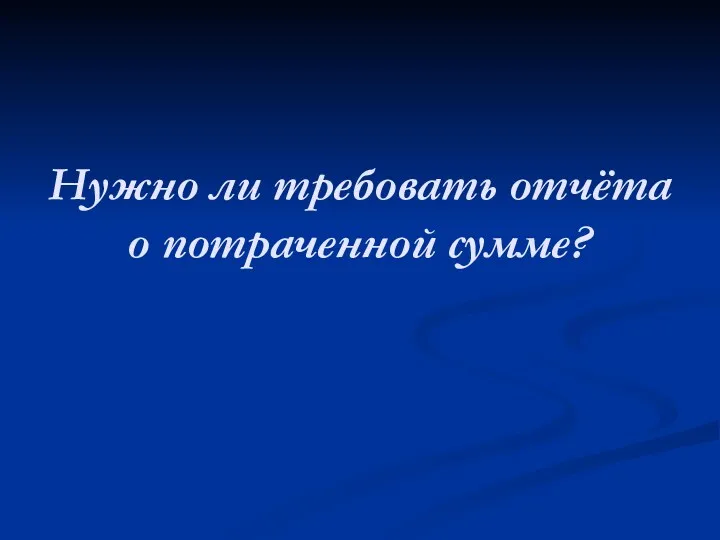 Нужно ли требовать отчёта о потраченной сумме?