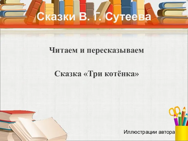 Сказки В. Г. Сутеева Читаем и пересказываем Сказка «Три котёнка» Иллюстрации автора