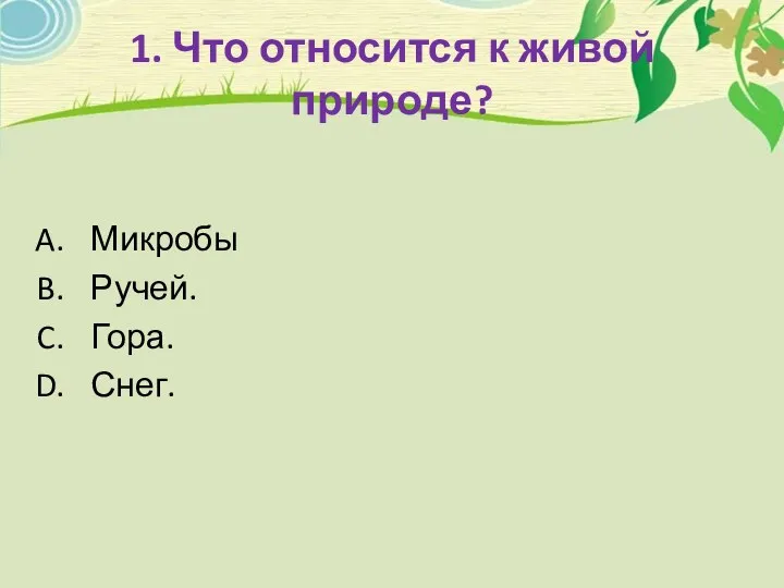 1. Что относится к живой природе? Микробы Ручей. Гора. Снег.