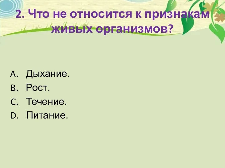 2. Что не относится к признакам живых организмов? Дыхание. Рост. Течение. Питание.