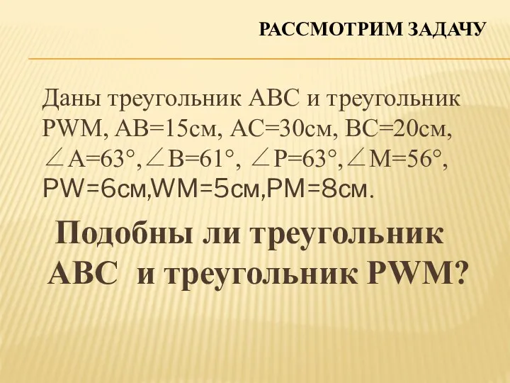 Даны треугольник ABC и треугольник PWM, AB=15см, AC=30см, BC=20см, ∠A=63°,∠B=61°, ∠P=63°,∠M=56°, PW=6см,WM=5см,PM=8см. Подобны