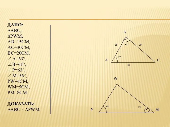 Дано: ∆ABC, ∆PWM, AB=15см, AC=30см, BC=20см, ∠A=63°, ∠B=61°, ∠P=63°, ∠M=56°, PW=6см, WM=5см, PM=8см.