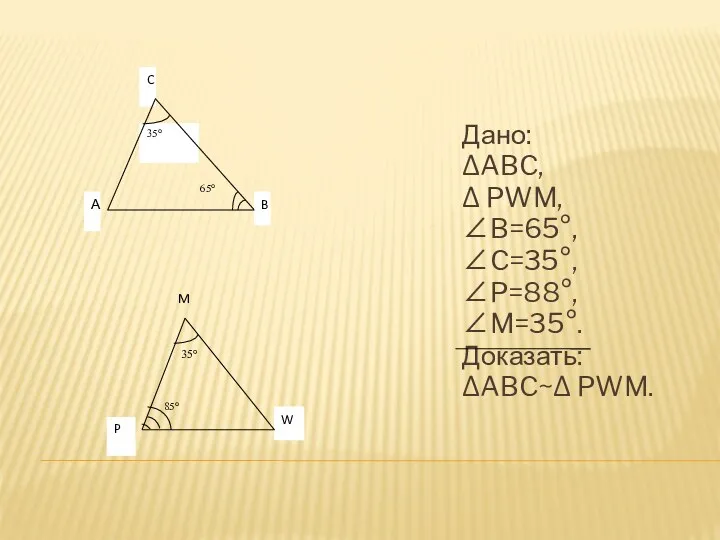 Дано: ∆ABC, ∆ PWM, ∠B=65°, ∠C=35°, ∠P=88°, ∠M=35°. Доказать: ∆ABC~∆ PWM.