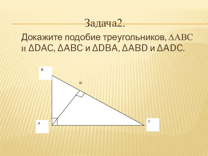 Задача2. Докажите подобие треугольников, ∆ABC и ∆DAC, ∆ABC и ∆DBA, ∆ABD и ∆ADC.