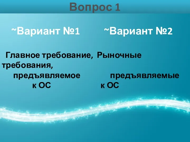 Вопрос 1 ~Вариант №1 ~Вариант №2 Главное требование, Рыночные требования, предъявляемое предъявляемые к ОС к ОС