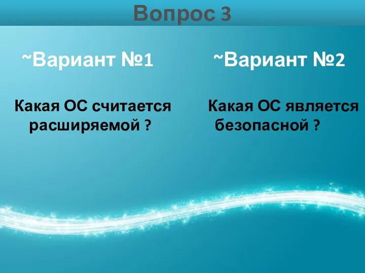 Вопрос 3 ~Вариант №1 ~Вариант №2 Какая ОС считается Какая ОС является расширяемой ? безопасной ?