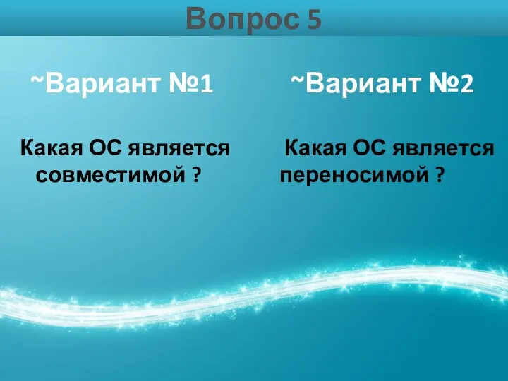 Вопрос 5 ~Вариант №1 ~Вариант №2 Какая ОС является Какая ОС является совместимой ? переносимой ?