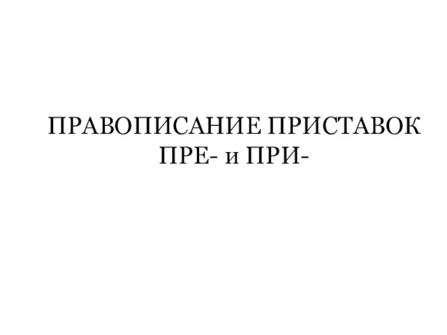 ПРАВОПИСАНИЕ ПРИСТАВОК ПРЕ- и ПРИ-