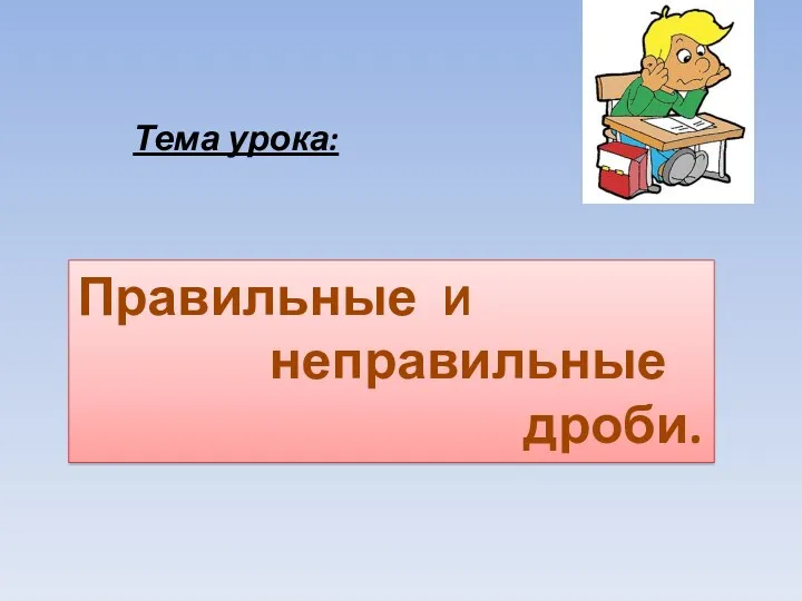 Тема урока: Правильные И неправильные дроби.