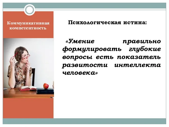 Психологическая истина: «Умение правильно формулировать глубокие вопросы есть показатель развитости интеллекта человека» Коммуникативная компетентность