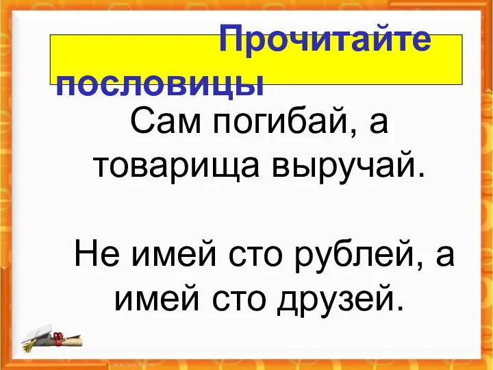 Сам погибай, а товарища выручай. Не имей сто рублей, а имей сто друзей. Прочитайте пословицы