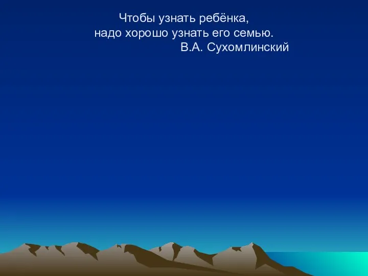 Чтобы узнать ребёнка, надо хорошо узнать его семью. В.А. Сухомлинский