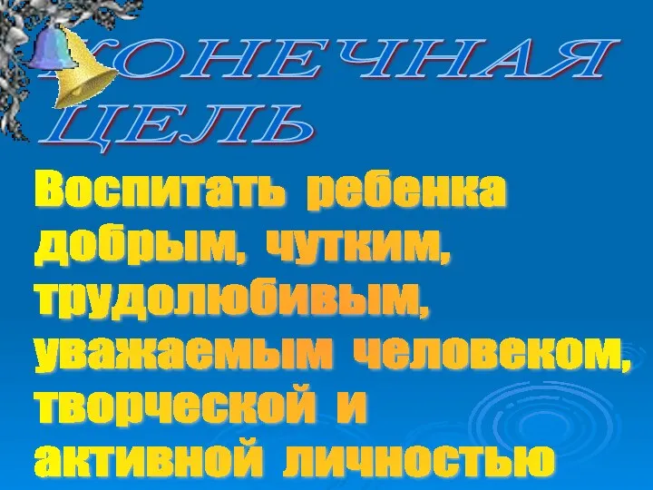 КОНЕЧНАЯ ЦЕЛЬ Воспитать ребенка добрым, чутким, трудолюбивым, уважаемым человеком, творческой и активной личностью