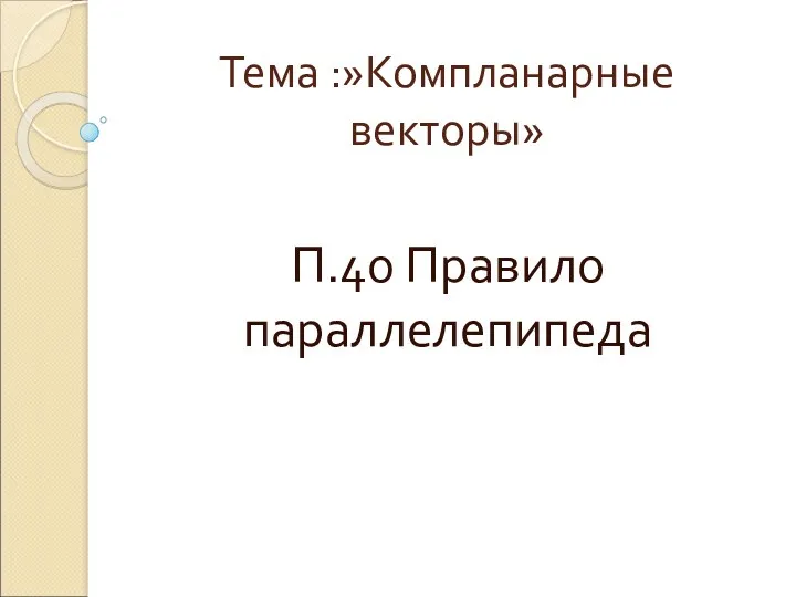 Тема :»Компланарные векторы» П.40 Правило параллелепипеда