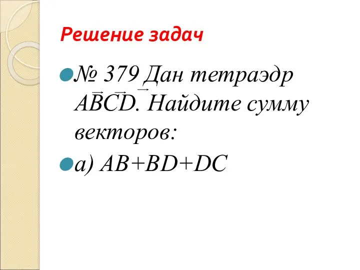 Решение задач № 379 Дан тетраэдр АВСD. Найдите сумму векторов: а) АВ+ВD+DC